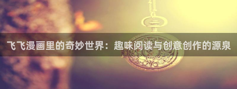 歪歪漫画免费漫画在线阅读：飞飞漫画里的奇妙世界：趣味阅读与创意创作的源泉